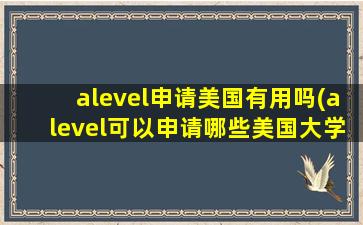 alevel申请美国有用吗(alevel可以申请哪些美国大学)