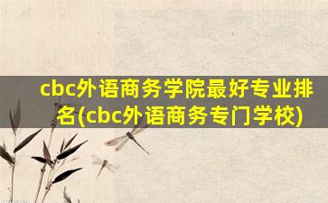 cbc外语商务学院最好专业排名(cbc外语商务专门学校)