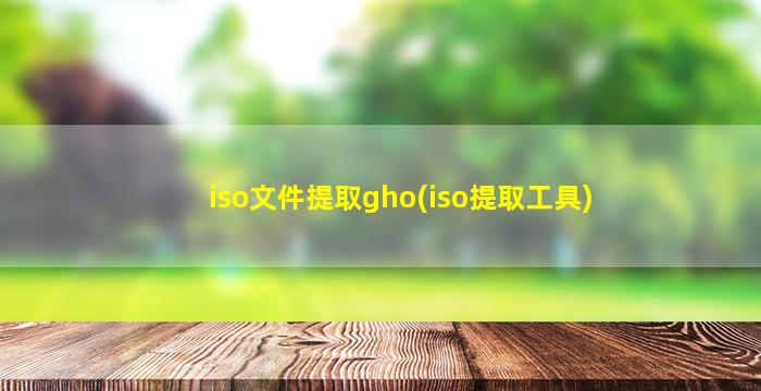 iso文件提取gho(iso提取工具)