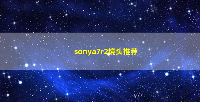 sonya7r2镜头推荐