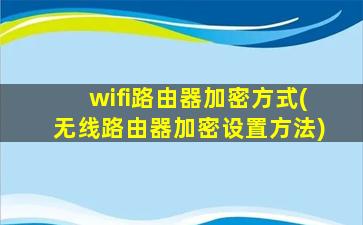 wifi路由器加密方式(无线路由器加密设置方法)