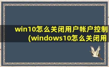 win10怎么关闭用户帐户控制(windows10怎么关闭用户账户控制)