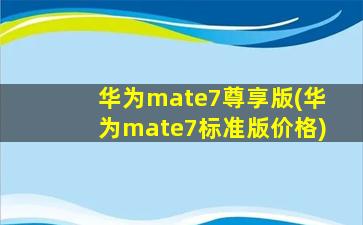 华为mate7尊享版(华为mate7标准版价格)